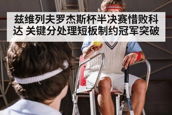 兹维列夫罗杰斯杯半决赛惜败科达 关键分处理短板制约冠军突破