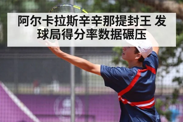 阿尔卡拉斯辛辛那提封王 发球局得分率数据碾压