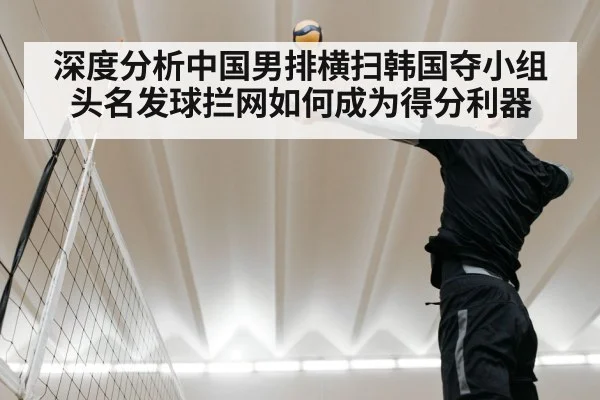 深度分析中国男排横扫韩国夺小组头名发球拦网如何成为得分利器