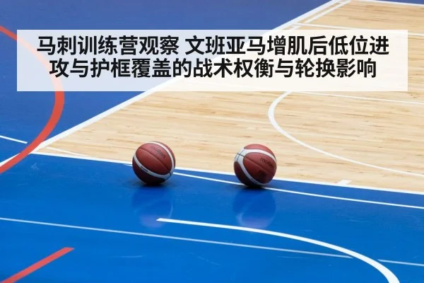 马刺训练营观察 文班亚马增肌后低位进攻与护框覆盖的战术权衡与轮换影响