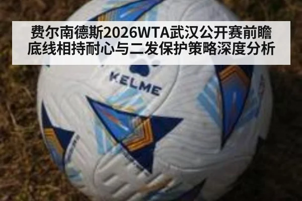 费尔南德斯2026WTA武汉公开赛前瞻 底线相持耐心与二发保护策略深度分析