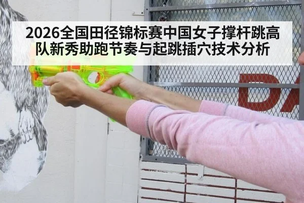 2026全国田径锦标赛中国女子撑杆跳高队新秀助跑节奏与起跳插穴技术分析