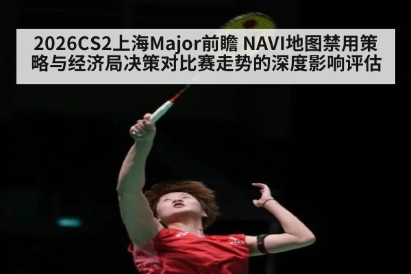 2026CS2上海Major前瞻 NAVI地图禁用策略与经济局决策对比赛走势的深度影响评估