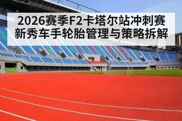2026赛季F2卡塔尔站冲刺赛新秀车手轮胎管理与策略拆解