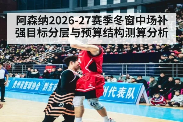 阿森纳2026-27赛季冬窗中场补强目标分层与预算结构测算分析